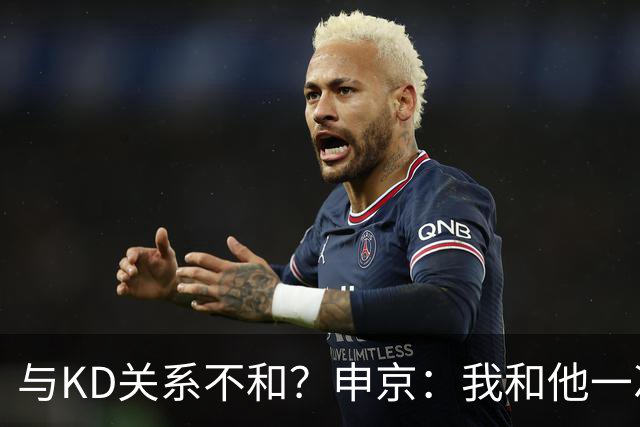 与KD关系不和？申京：我和他一次架都没吵过 我们一直在交流