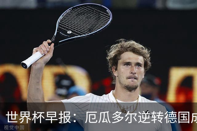 世界杯早报：厄瓜多尔逆转德国成功出线 科特迪瓦队史首次出线