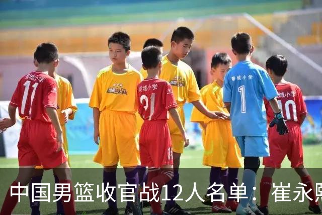 中国男篮收官战12人名单：崔永熙轮休赵维伦入选 赵继伟等老将缺席