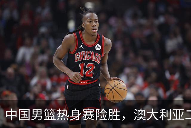 中国男篮热身赛险胜，澳大利亚二线阵容出战，郭士强三大目标曝光