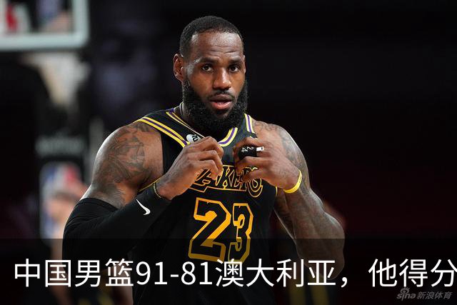 中国男篮91-81澳大利亚，他得分最高：单节轰13分 但不能过于高兴