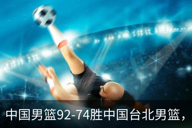 中国男篮92-74胜中国台北男篮，成功晋级世预赛第二阶段