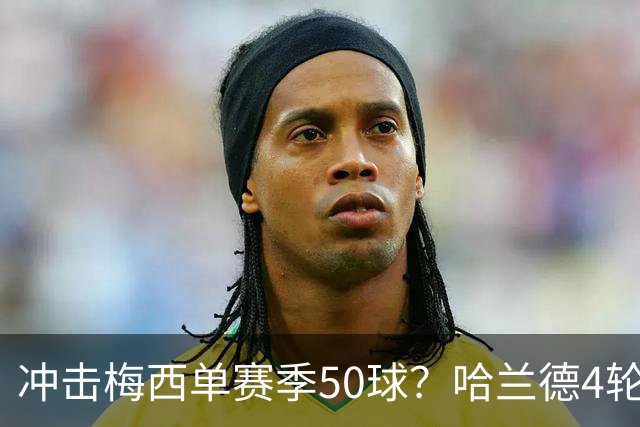 冲击梅西单赛季50球？哈兰德4轮9球