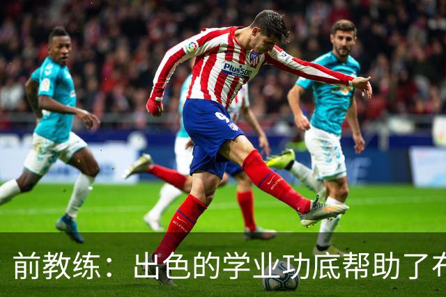 前教练：出色的学业功底帮助了布阿迪，让他在战术理解上领先旁人
