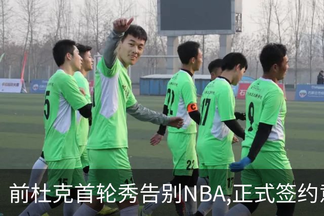 前杜克首轮秀告别NBA,正式签约意甲劲旅转战欧洲
