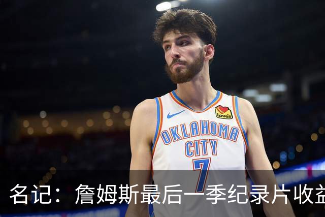 名记：詹姆斯最后一季纪录片收益足以弥补他的底薪 这对骑士有利