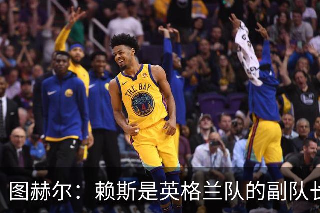 图赫尔：赖斯是英格兰队的副队长 贝林厄姆潜在首发之一但需竞争