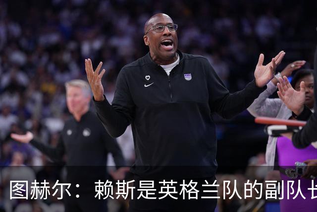 图赫尔：赖斯是英格兰队的副队长 贝林厄姆潜在首发之一但需竞争