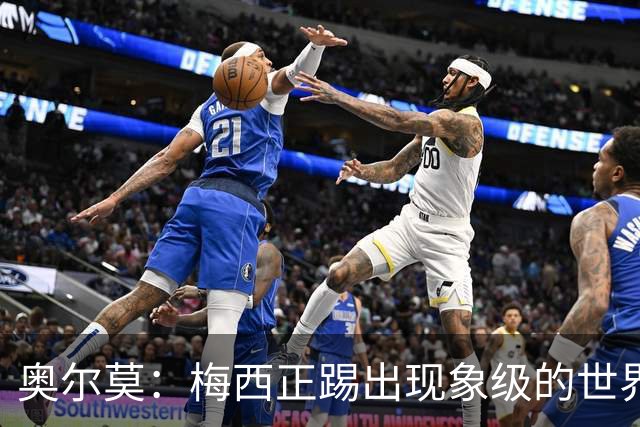 奥尔莫：梅西正踢出现象级的世界杯 我缺进球希望出现在决赛