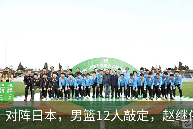 对阵日本，男篮12人敲定，赵继伟领衔，2人留洋，8人离队