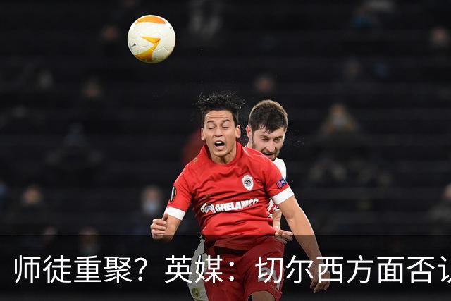 师徒重聚？英媒：切尔西方面否认阿隆索想签维尔茨