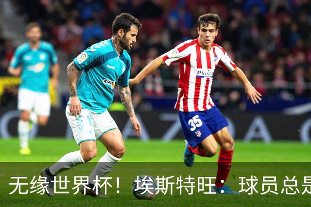 无缘世界杯！埃斯特旺：球员总是很容易受伤 未来梦想是赢世界杯