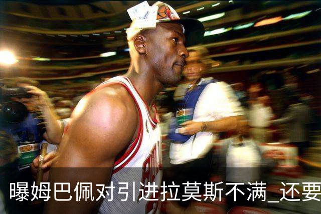 曝姆巴佩对引进拉莫斯不满 还要求终结南美帮特权
