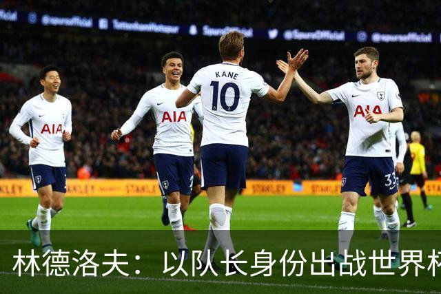 林德洛夫：以队长身份出战世界杯很自豪 希望能战胜老队友汉尼拔