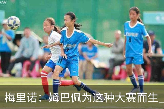 梅里诺：姆巴佩为这种大赛而生 对阵法国要当决赛来踢