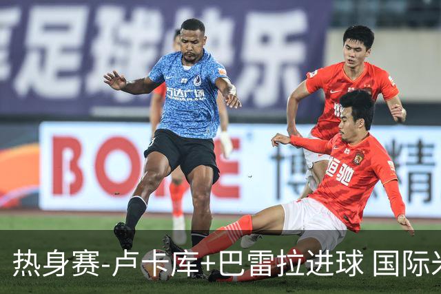 热身赛-卢卡库+巴雷拉进球 国际米兰连追2球2-2平