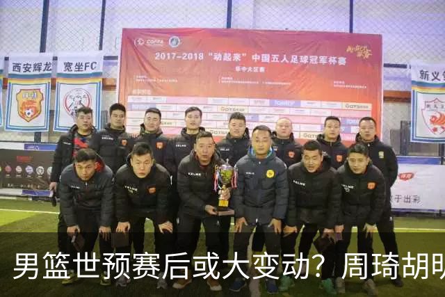 男篮世预赛后或大变动？周琦胡明轩回归：郭士强还会带高诗岩吗？