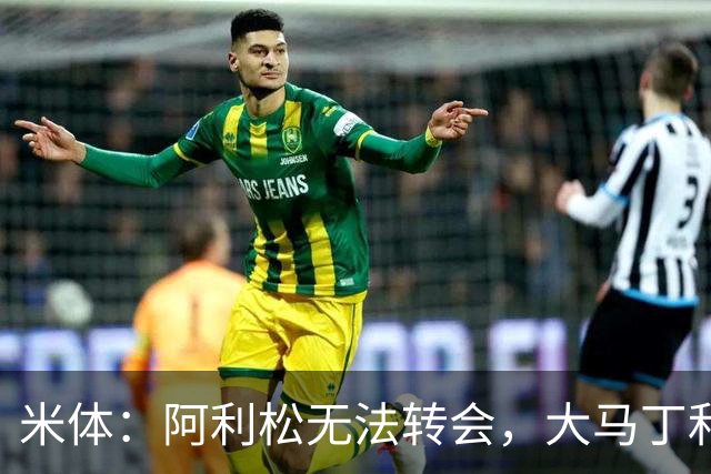 米体：阿利松无法转会，大马丁和迈尼昂成本高，尤文首选维卡里奥