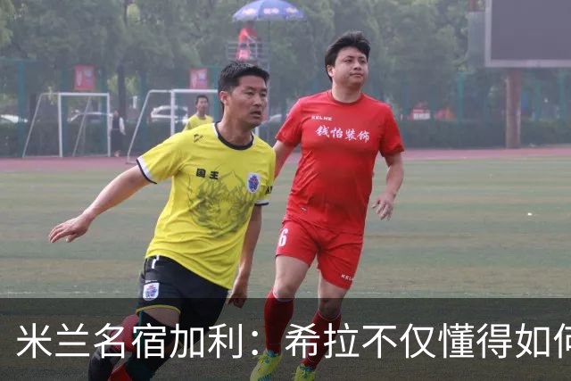 米兰名宿加利：希拉不仅懂得如何防守，还擅长组织进攻和向前出球