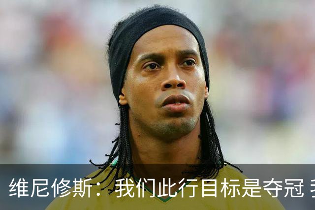 维尼修斯：我们此行目标是夺冠 我技术动作是看内马尔踢球学会的