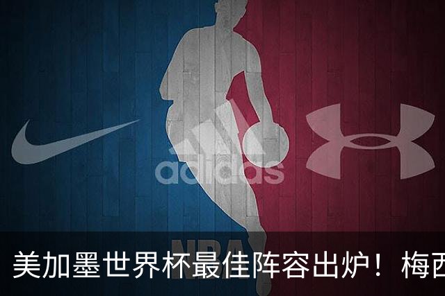 美加墨世界杯最佳阵容出炉！梅西领衔，2亿先生落选，皇马成大赢家