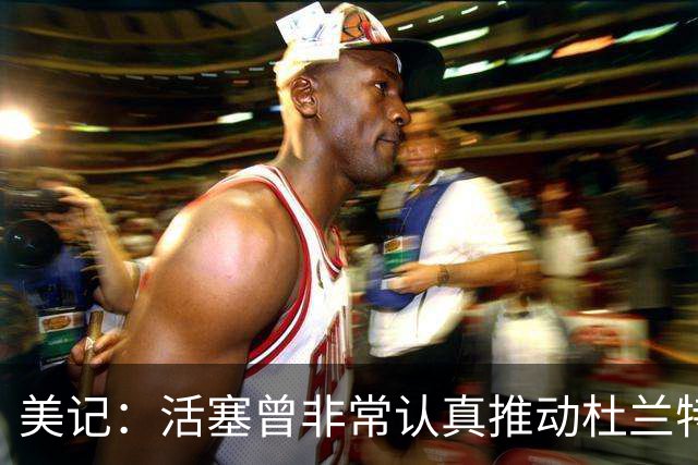 美记：活塞曾非常认真推动杜兰特交易！他也有兴趣与CC并肩作战！