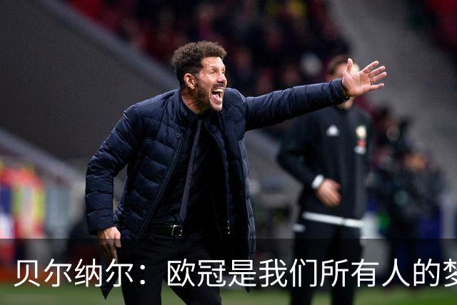 贝尔纳尔：欧冠是我们所有人的梦想 我愿意现在签约终身效力巴萨