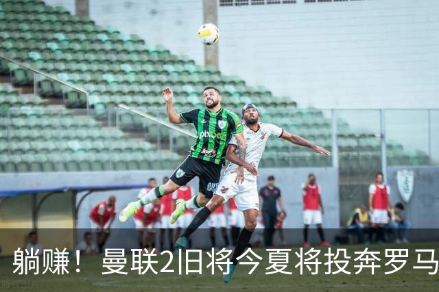 躺赚！曼联2旧将今夏将投奔罗马，红魔有望坐收千万英镑分成