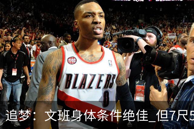 追梦：文班身体条件绝佳 但7尺5身高会限制他希望别重蹈奥登覆辙