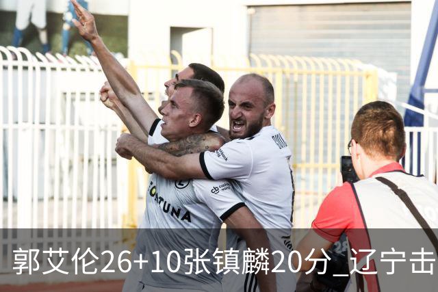 郭艾伦26+10张镇麟20分 辽宁击败福建取3连胜
