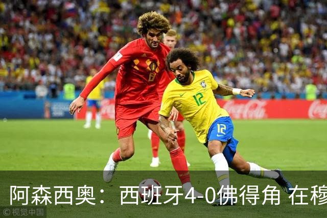 阿森西奥：西班牙4-0佛得角 在穆里尼奥带领下对西甲夺冠很有信心
