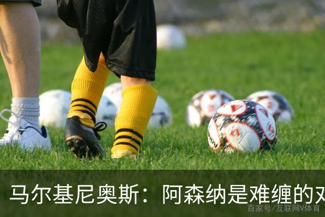 马尔基尼奥斯：阿森纳是难缠的对手 冲击皇马三连冠？下赛季再看