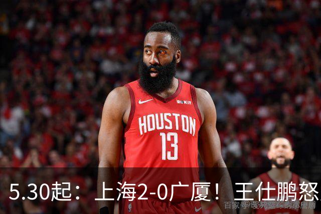 5.30起：上海2-0广厦！王仕鹏怒斥卫冕冠军