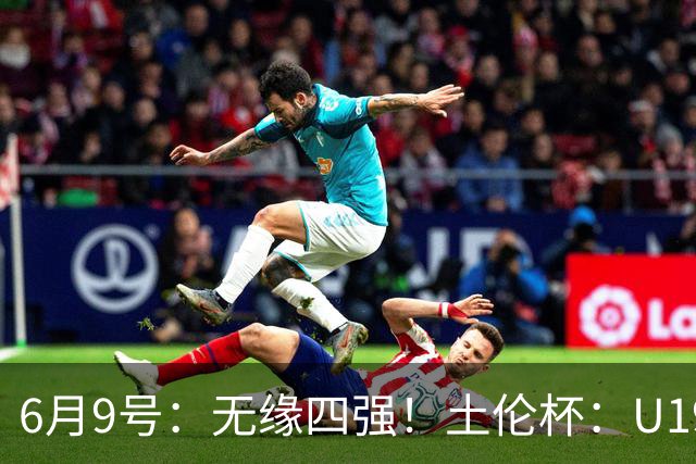 6月9号：无缘四强！土伦杯：U19国足0-3突尼斯U23，杨展彭染红+送点