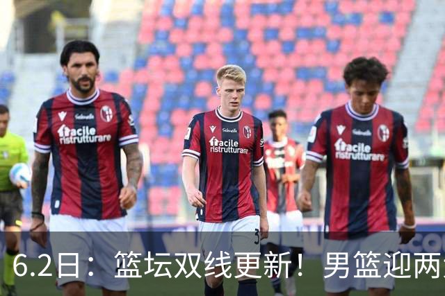 6.2日：篮坛双线更新！男篮迎两大利好，孙铭徽状态成最大遗憾