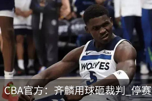 CBA官方：齐麟用球砸裁判 停赛2场罚款15万元