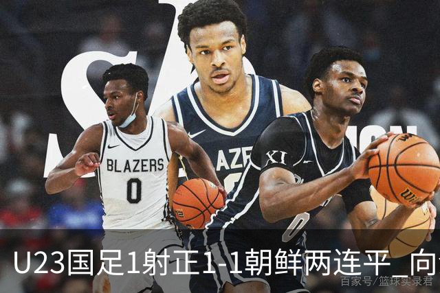 U23国足1射正1-1朝鲜两连平 向余望点射+连场破门+伤退李新翔造点